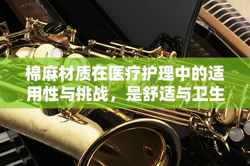 棉麻材质在医疗护理中的适用性与挑战，是舒适与卫生的完美结合，还是潜在的过敏风险？