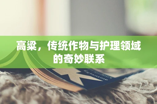 高粱，传统作物与护理领域的奇妙联系