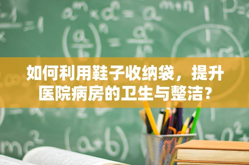 如何利用鞋子收纳袋，提升医院病房的卫生与整洁？
