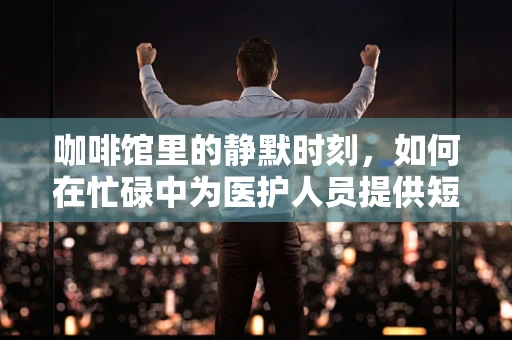 咖啡馆里的静默时刻，如何在忙碌中为医护人员提供短暂的心灵慰藉？