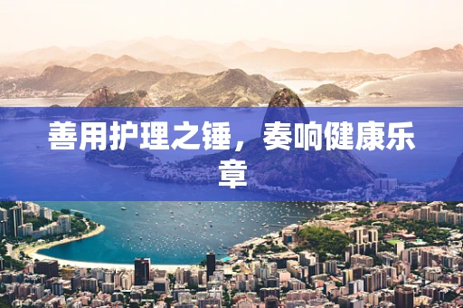 善用护理之锤，奏响健康乐章