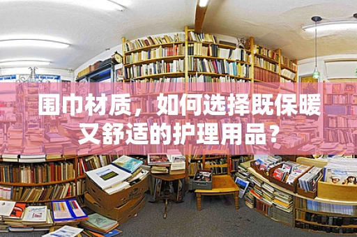 围巾材质，如何选择既保暖又舒适的护理用品？