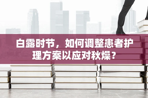 白露时节，如何调整患者护理方案以应对秋燥？