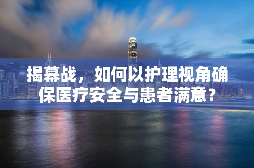 揭幕战，如何以护理视角确保医疗安全与患者满意？