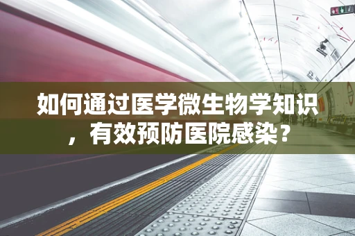 如何通过医学微生物学知识，有效预防医院感染？