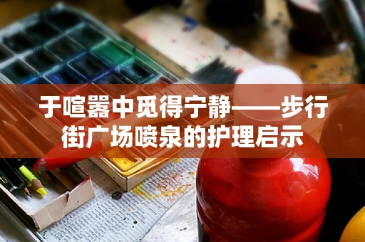 于喧嚣中觅得宁静——步行街广场喷泉的护理启示