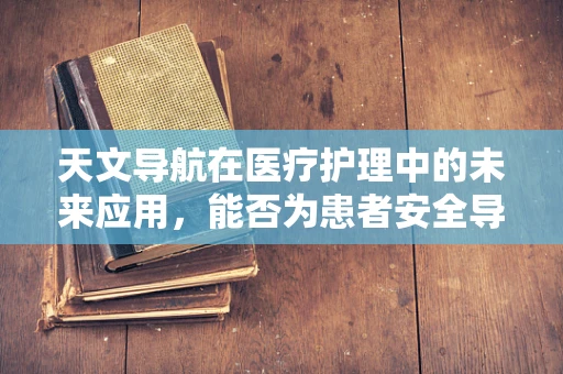 天文导航在医疗护理中的未来应用，能否为患者安全导航？