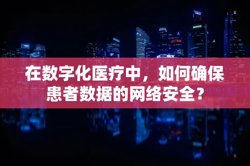 在数字化医疗中，如何确保患者数据的网络安全？