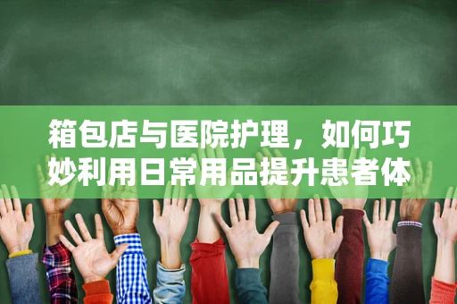 箱包店与医院护理，如何巧妙利用日常用品提升患者体验？