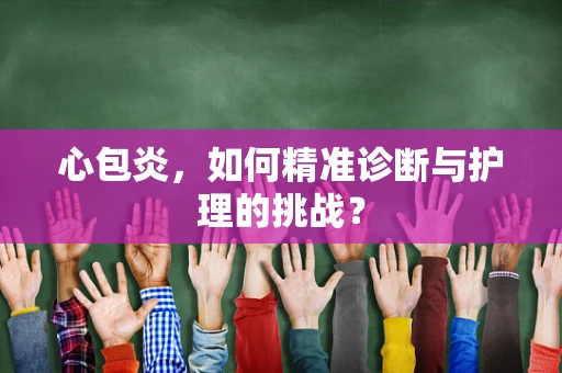 心包炎，如何精准诊断与护理的挑战？