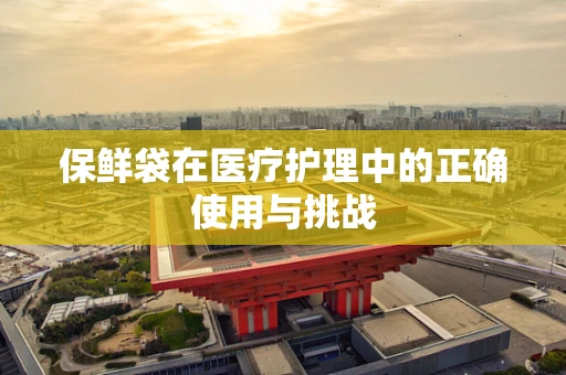 保鲜袋在医疗护理中的正确使用与挑战