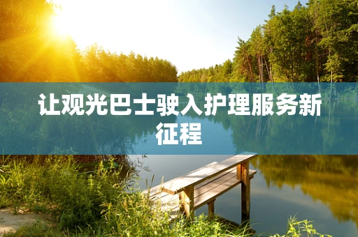 让观光巴士驶入护理服务新征程