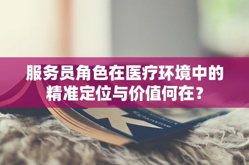 服务员角色在医疗环境中的精准定位与价值何在？