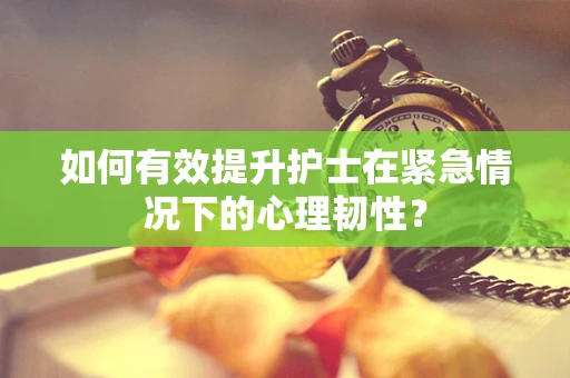 如何有效提升护士在紧急情况下的心理韧性？