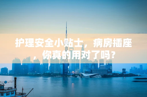 护理安全小贴士，病房插座，你真的用对了吗？