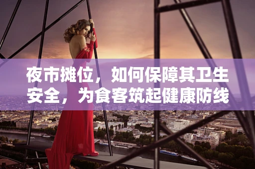 夜市摊位，如何保障其卫生安全，为食客筑起健康防线？