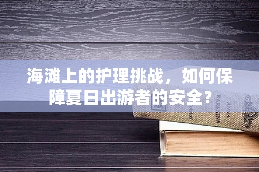海滩上的护理挑战，如何保障夏日出游者的安全？