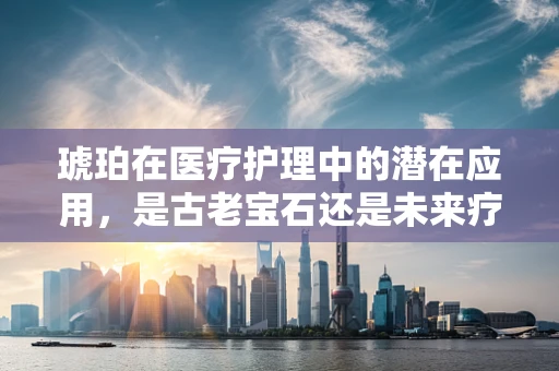 琥珀在医疗护理中的潜在应用，是古老宝石还是未来疗法的钥匙？