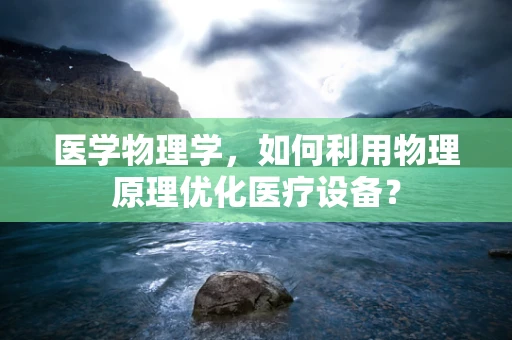 医学物理学，如何利用物理原理优化医疗设备？