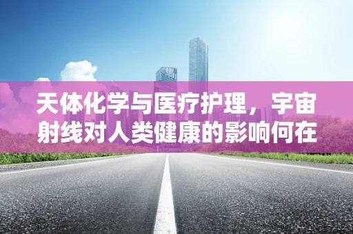 天体化学与医疗护理，宇宙射线对人类健康的影响何在？