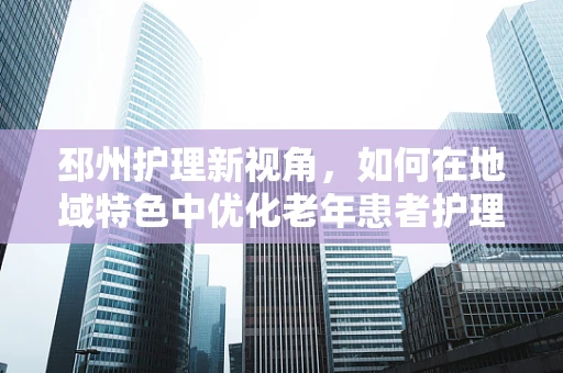 邳州护理新视角，如何在地域特色中优化老年患者护理服务？