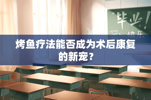 烤鱼疗法能否成为术后康复的新宠？