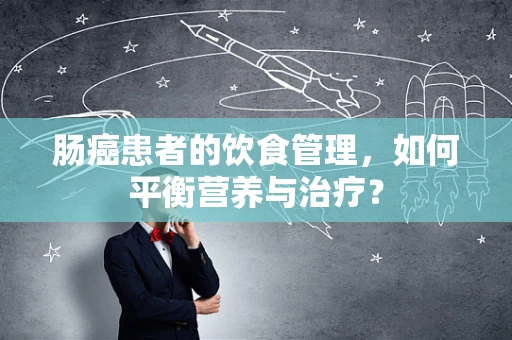 肠癌患者的饮食管理，如何平衡营养与治疗？
