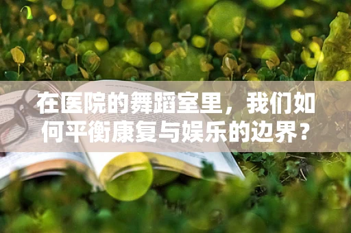 在医院的舞蹈室里，我们如何平衡康复与娱乐的边界？