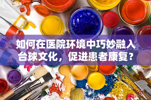 如何在医院环境中巧妙融入台球文化，促进患者康复？
