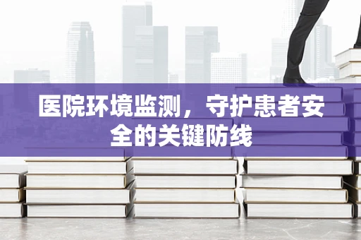 医院环境监测，守护患者安全的关键防线