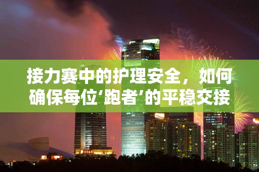 接力赛中的护理安全，如何确保每位‘跑者’的平稳交接？