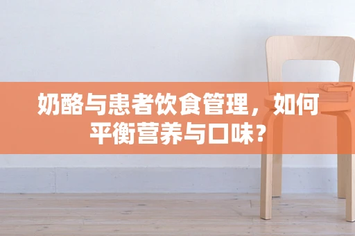 奶酪与患者饮食管理，如何平衡营养与口味？