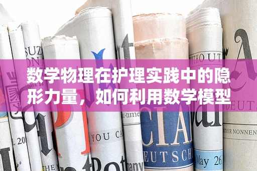 数学物理在护理实践中的隐形力量，如何利用数学模型优化患者监护？