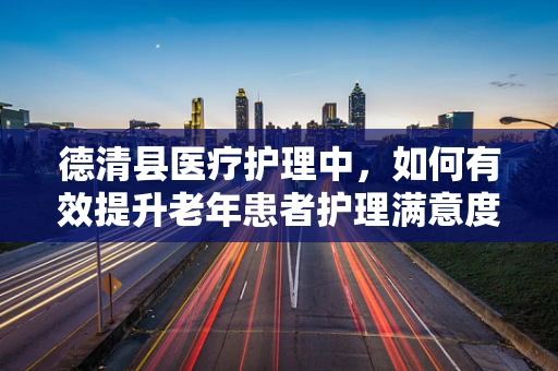 德清县医疗护理中，如何有效提升老年患者护理满意度？