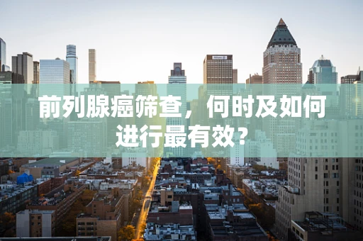前列腺癌筛查，何时及如何进行最有效？