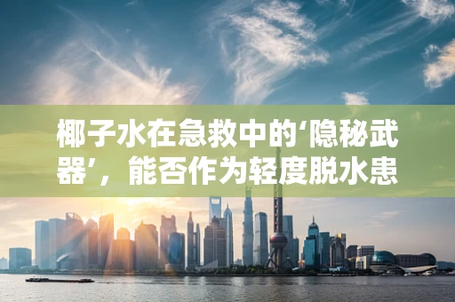 椰子水在急救中的‘隐秘武器’，能否作为轻度脱水患者的快速补液选择？