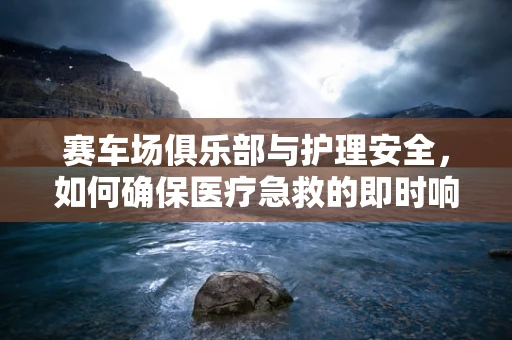 赛车场俱乐部与护理安全，如何确保医疗急救的即时响应？