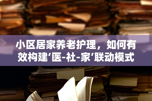 小区居家养老护理，如何有效构建‘医-社-家’联动模式？