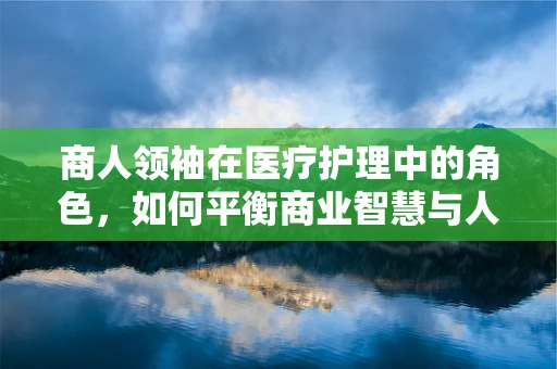 商人领袖在医疗护理中的角色，如何平衡商业智慧与人文关怀？
