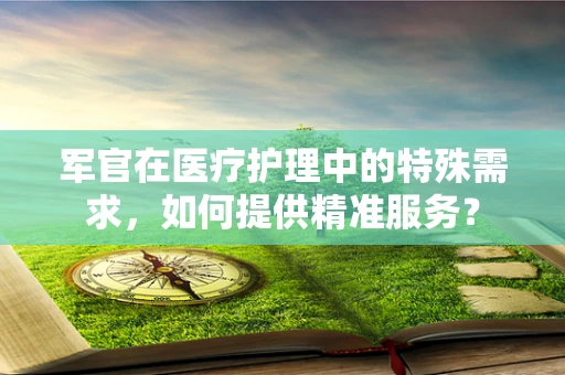 军官在医疗护理中的特殊需求，如何提供精准服务？