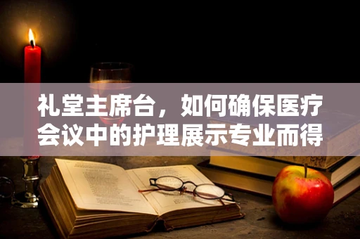 礼堂主席台，如何确保医疗会议中的护理展示专业而得体？