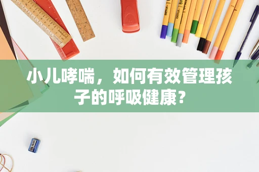 小儿哮喘，如何有效管理孩子的呼吸健康？