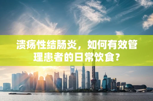 溃疡性结肠炎，如何有效管理患者的日常饮食？