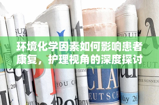 环境化学因素如何影响患者康复，护理视角的深度探讨