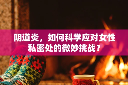 阴道炎，如何科学应对女性私密处的微妙挑战？