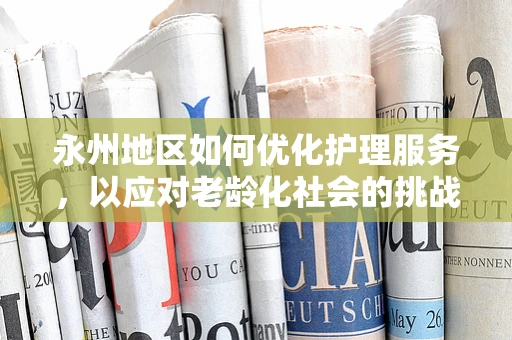 永州地区如何优化护理服务，以应对老龄化社会的挑战？
