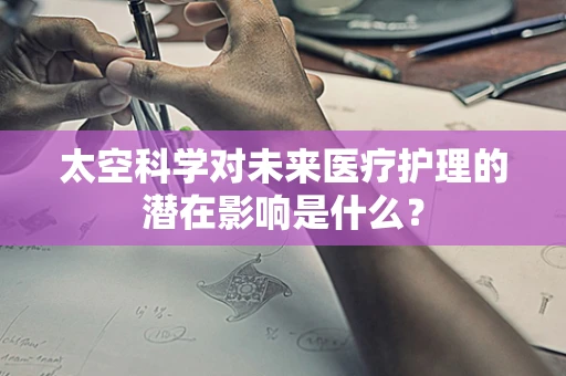 太空科学对未来医疗护理的潜在影响是什么？