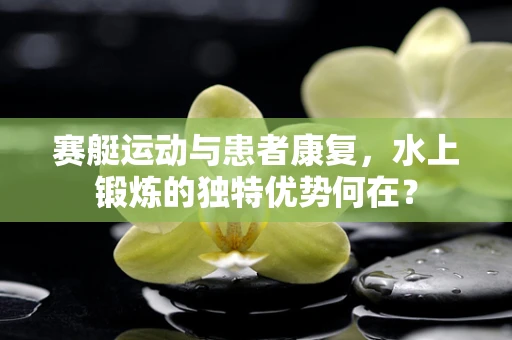 赛艇运动与患者康复，水上锻炼的独特优势何在？