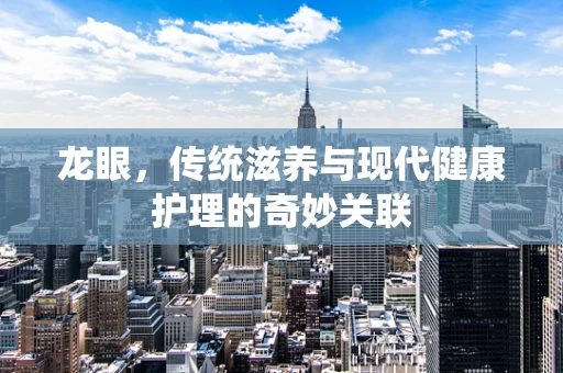 龙眼，传统滋养与现代健康护理的奇妙关联