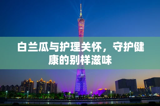 白兰瓜与护理关怀，守护健康的别样滋味